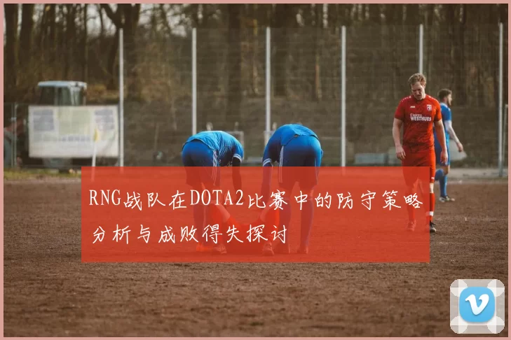 RNG战队在DOTA2比赛中的防守策略分析与成败得失探讨