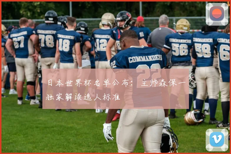 日本世界杯名单公布:主帅森保一独家解读选人标准