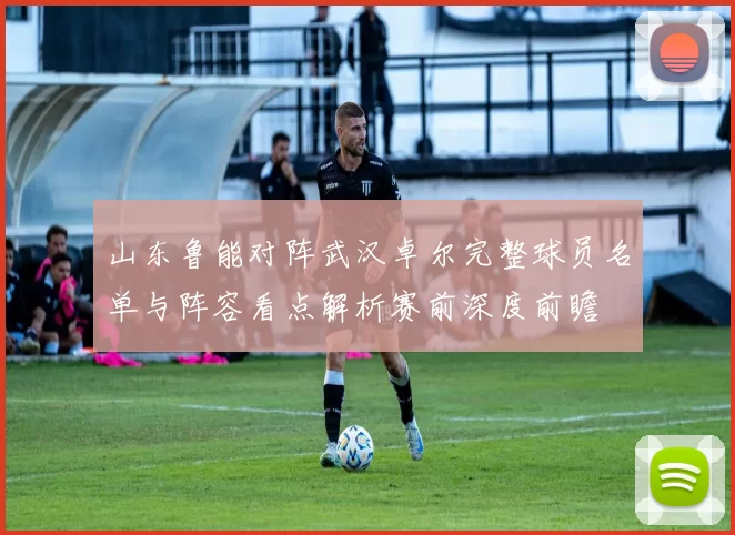 山东鲁能对阵武汉卓尔完整球员名单与阵容看点解析赛前深度前瞻