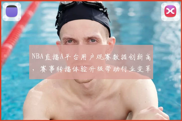 NBA直播A平台用户观赛数据创新高，赛事转播体验升级带动行业变革