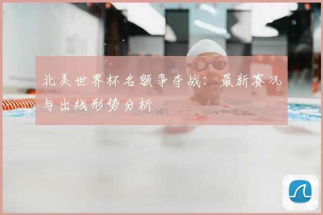 北美世界杯名额争夺战：最新赛况与出线形势分析