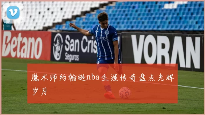 魔术师约翰逊nba生涯传奇盘点光辉岁月