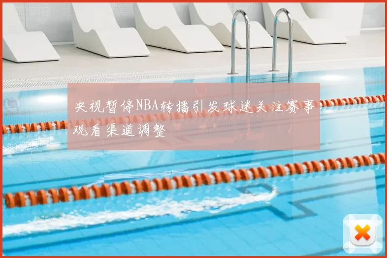 央视暂停NBA转播引发球迷关注赛事观看渠道调整