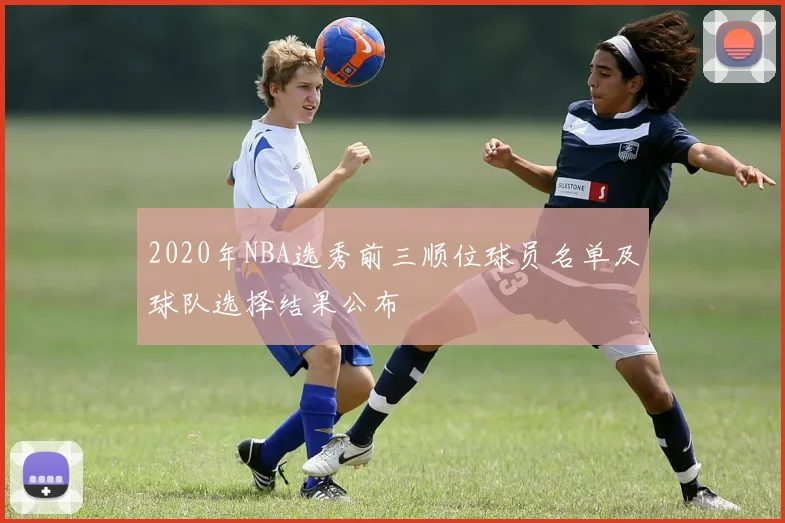 2020年NBA选秀前三顺位球员名单及球队选择结果公布