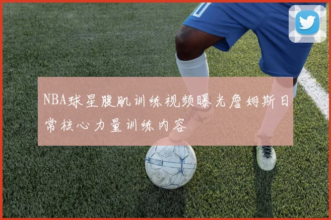 NBA球星腹肌训练视频曝光詹姆斯日常核心力量训练内容